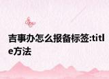 吉事办怎么报备标签:title方法