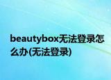 beautybox无法登录怎么办(无法登录)