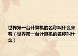 世界第一台计算机的名称叫什么来着（世界第一台计算机的名称叫什么）