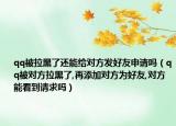 qq被拉黑了还能给对方发好友申请吗（qq被对方拉黑了,再添加对方为好友,对方能看到请求吗）