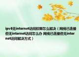 ipv6无internet访问权限怎么解决（网线已连接但无internet访问怎么办 网线已连接但无internet访问解决方式）