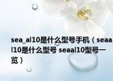 sea_al10是什么型号手机（seaal10是什么型号 seaal10型号一览）