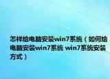 怎样给电脑安装win7系统（如何给电脑安装win7系统 win7系统安装方式）