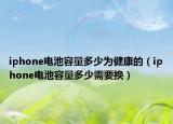 iphone电池容量多少为健康的（iphone电池容量多少需要换）