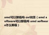 amd可以卸载吗-zol问答（amd software可以卸载吗 amd software怎么卸载）