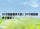 10寸相册是多大的（10寸相册是多少厘米）