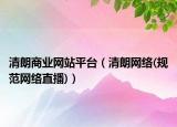 清朗商业网站平台（清朗网络(规范网络直播)）