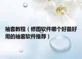 袖套教程（修图软件哪个好最好用的袖套软件推荐）