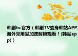 韩剧tv.官方（韩剧TV变身韩站APP海外党用爱加速解锁观看！(韩站app)）