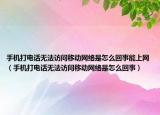 手机打电话无法访问移动网络是怎么回事能上网（手机打电话无法访问移动网络是怎么回事）