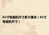 65寸电视机尺寸多少厘米（65寸电视机尺寸）