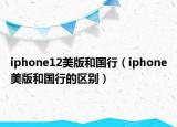 iphone12美版和国行（iphone美版和国行的区别）
