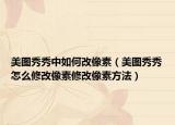 美图秀秀中如何改像素（美图秀秀怎么修改像素修改像素方法）