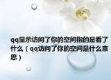 qq显示访问了你的空间指的是看了什么（qq访问了你的空间是什么意思）