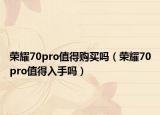荣耀70pro值得购买吗（荣耀70pro值得入手吗）