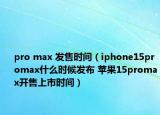 pro max 发售时间（iphone15promax什么时候发布 苹果15promax开售上市时间）