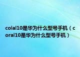 colal10是华为什么型号手机（coral10是华为什么型号手机）