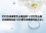 钉钉在线课堂怎么看回放?（钉钉怎么看在线课堂回放 钉钉看在线课堂回放方法）