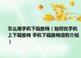 怎么用手机下载推特（如何在手机上下载推特 手机下载推特流程介绍）