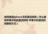 如何查询iphone手机激活时间（怎么查询苹果手机的激活时间 苹果手机激活时间查询方式）
