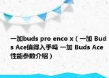 一加buds pro enco x（一加 Buds Ace值得入手吗 一加 Buds Ace性能参数介绍）