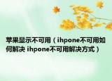 苹果显示不可用（ihpone不可用如何解决 ihpone不可用解决方式）