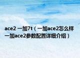 ace2 一加7t（一加ace2怎么样 一加ace2参数配置详细介绍）