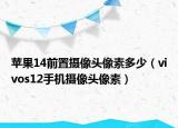 苹果14前置摄像头像素多少（vivos12手机摄像头像素）
