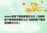 steam游戏下载速度慢怎么办（百度网盘下载速度很慢怎么办 百度网盘下载速度慢解决方式）
