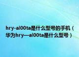 hry-al00ta是什么型号的手机（华为hry—al00ta是什么型号）