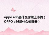oppo a96是什么时候上市的（OPPO a96是什么处理器）