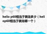 helio p60相当于骁龙多少（heliop60相当于骁龙哪一个）