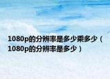 1080p的分辨率是多少乘多少（1080p的分辨率是多少）