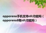 opporeno手机支持nfc功能吗（opporeno8有nfc功能吗）