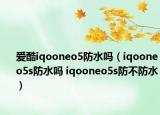 爱酷iqooneo5防水吗（iqooneo5s防水吗 iqooneo5s防不防水）