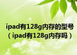 ipad有128g内存的型号（ipad有128g内存吗）