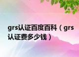 grs认证百度百科（grs认证费多少钱）