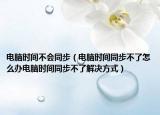 电脑时间不会同步（电脑时间同步不了怎么办电脑时间同步不了解决方式）