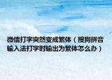 微信打字突然变成繁体（搜狗拼音输入法打字时输出为繁体怎么办）