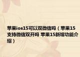 苹果ios15可以双微信吗（苹果15支持微信双开吗 苹果15新增功能介绍）