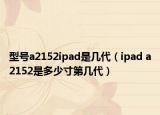 型号a2152ipad是几代（ipad a2152是多少寸第几代）