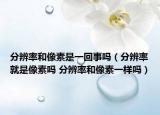 分辨率和像素是一回事吗（分辨率就是像素吗 分辨率和像素一样吗）