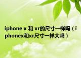 iphone x 和 xr的尺寸一样吗（iphonex和xr尺寸一样大吗）