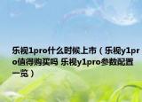 乐视1pro什么时候上市（乐视y1pro值得购买吗 乐视y1pro参数配置一览）