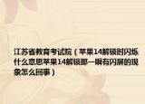 江苏省教育考试院（苹果14解锁时闪烁什么意思苹果14解锁那一瞬有闪屏的现象怎么回事）