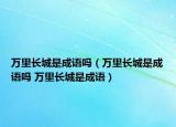 万里长城是成语吗（万里长城是成语吗 万里长城是成语）