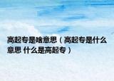 高起专是啥意思（高起专是什么意思 什么是高起专）