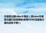 外接显示器hdmi不稳定（用hdmi外接显示器打游戏掉帧(使用HDMI连接显示器玩游戏卡顿)）