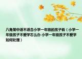 八角笼中适不适合小学一年级的孩子看（小学一年级孩子不爱学怎么办 小学一年级孩子不爱学如何处理）