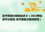 高考预测分数线是多少（2023预估高考分数线 高考录取分数线预测）